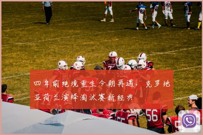 四年前绝境重生今朝再遇，克罗地亚荷兰演绎淘汰赛新经典