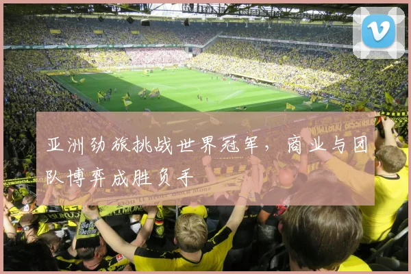 亚洲劲旅挑战世界冠军，商业与团队博弈成胜负手
