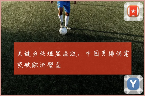 关键分处理显成效，中国男排仍需突破欧洲壁垒