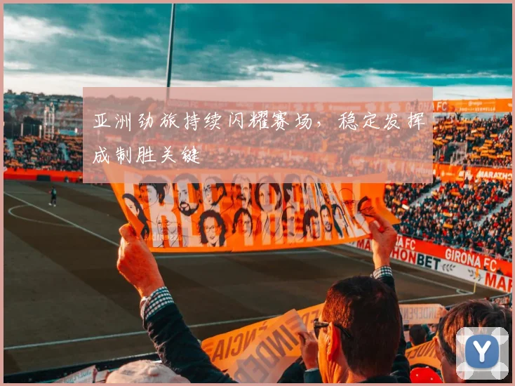 亚洲劲旅持续闪耀赛场，稳定发挥成制胜关键