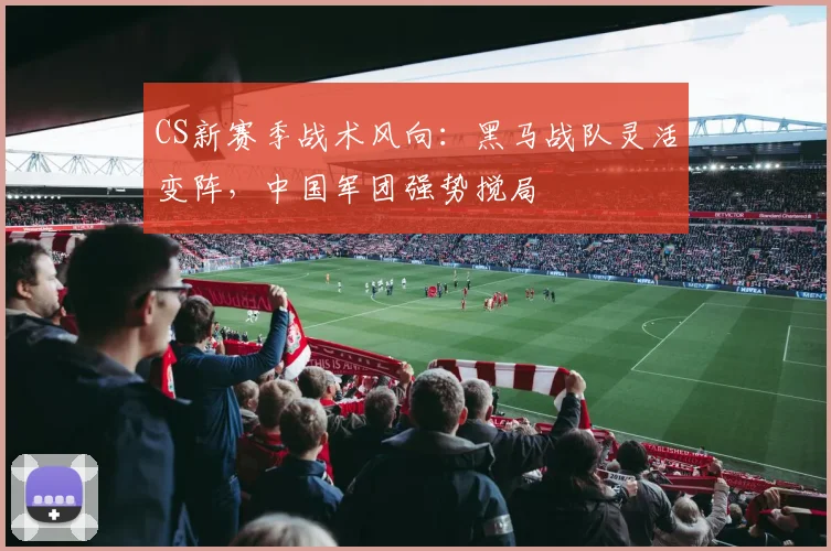 CS新赛季战术风向：黑马战队灵活变阵，中国军团强势搅局