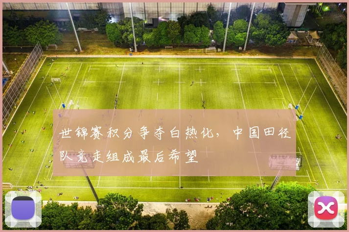 世锦赛积分争夺白热化，中国田径队竞走组成最后希望