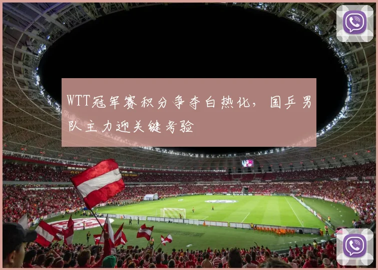 WTT冠军赛积分争夺白热化，国乒男队主力迎关键考验