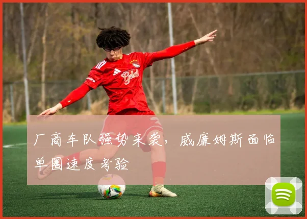 厂商车队强势来袭，威廉姆斯面临单圈速度考验
