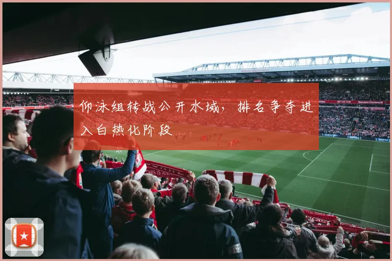 仰泳组转战公开水域，排名争夺进入白热化阶段