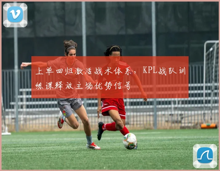 上单回归激活战术体系，KPL战队训练课释放主场优势信号