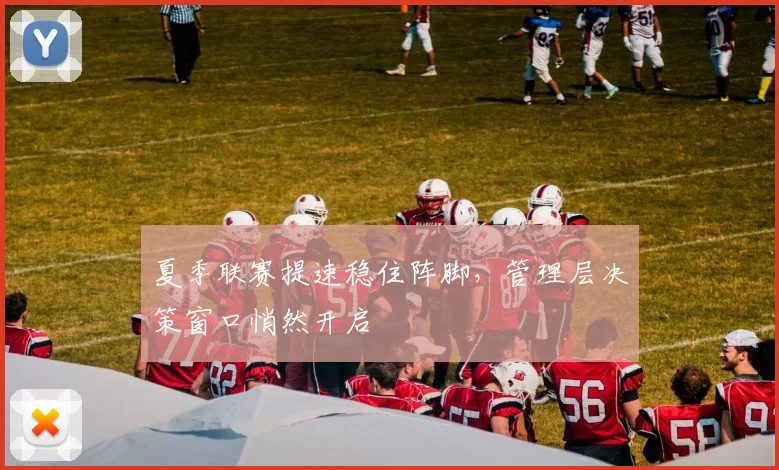 夏季联赛提速稳住阵脚，管理层决策窗口悄然开启
