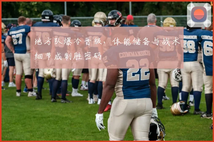 地方队爆冷晋级，体能储备与战术细节成制胜密码