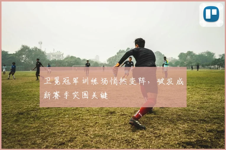 卫冕冠军训练场悄然变阵，破发成新赛季突围关键