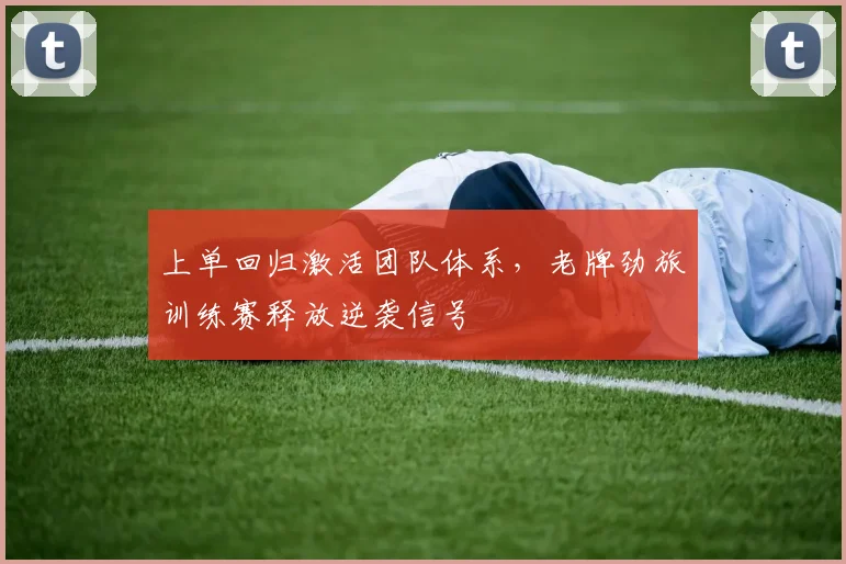 上单回归激活团队体系，老牌劲旅训练赛释放逆袭信号