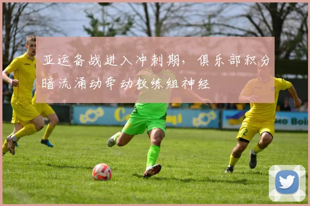 亚运备战进入冲刺期，俱乐部积分暗流涌动牵动教练组神经