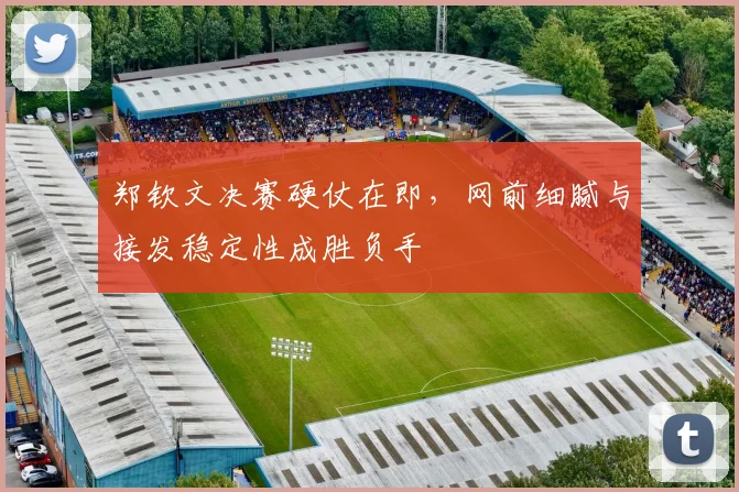 郑钦文决赛硬仗在即，网前细腻与接发稳定性成胜负手