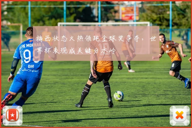 梅西状态火热领跑金球奖争夺，世界杯表现成关键分水岭