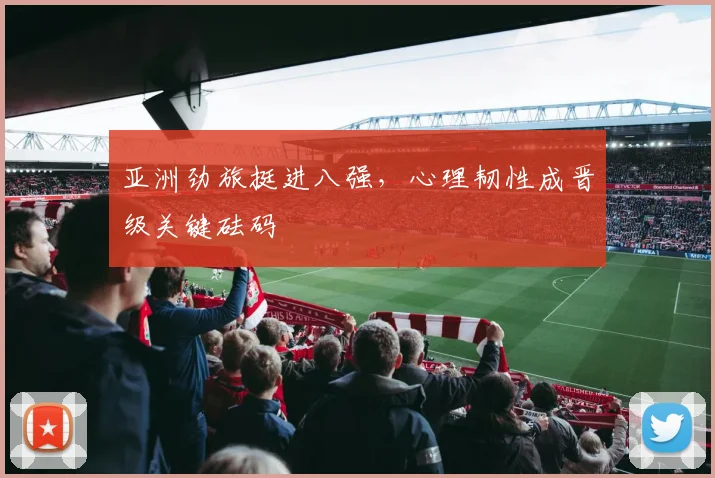 亚洲劲旅挺进八强，心理韧性成晋级关键砝码