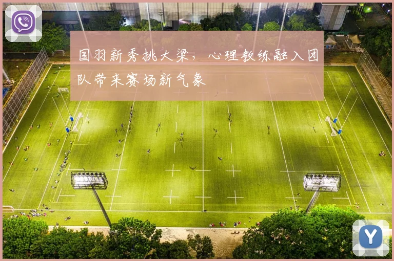 国羽新秀挑大梁，心理教练融入团队带来赛场新气象