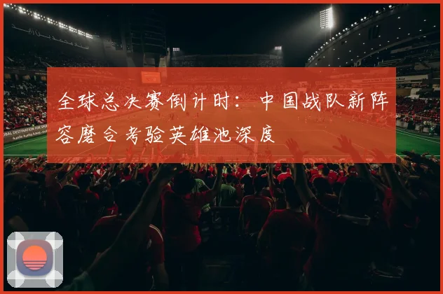 全球总决赛倒计时：中国战队新阵容磨合考验英雄池深度