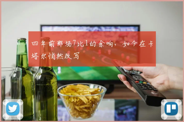 四年前那场7比1的余响，如今在卡塔尔悄然改写